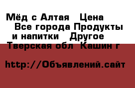 Мёд с Алтая › Цена ­ 600 - Все города Продукты и напитки » Другое   . Тверская обл.,Кашин г.